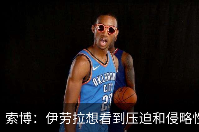 索博：伊劳拉想看到压迫和侵略性，这简直是为我量身定制的